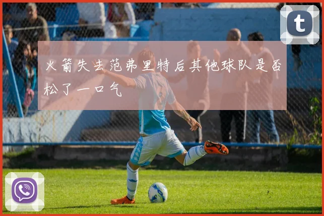 火箭失去范弗里特后其他球队是否松了一口气