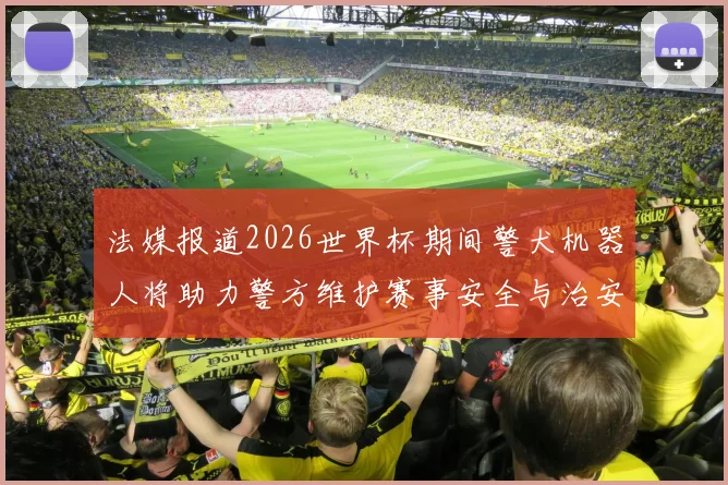 法媒报道2026世界杯期间警犬机器人将助力警方维护赛事安全与治安