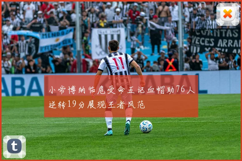 小帝博纳临危受命五记血帽助76人逆转19分展现王者风范