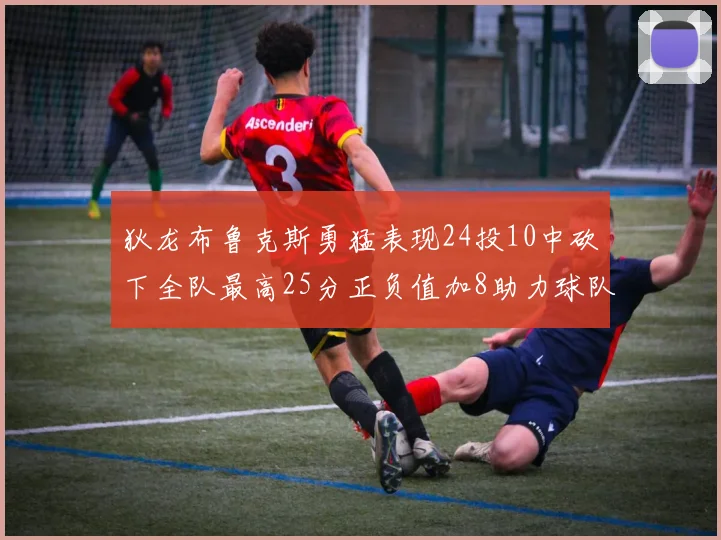 狄龙布鲁克斯勇猛表现24投10中砍下全队最高25分正负值加8助力球队胜利