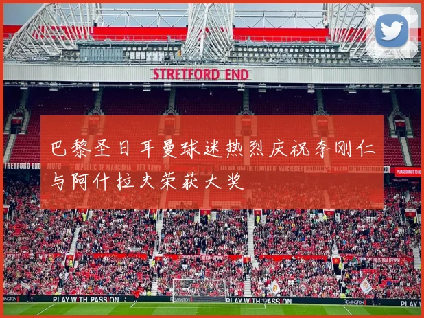 巴黎圣日耳曼球迷热烈庆祝李刚仁与阿什拉夫荣获大奖
