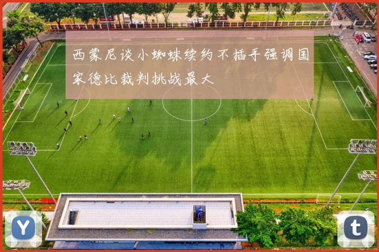 西蒙尼谈小蜘蛛续约不插手强调国家德比裁判挑战最大