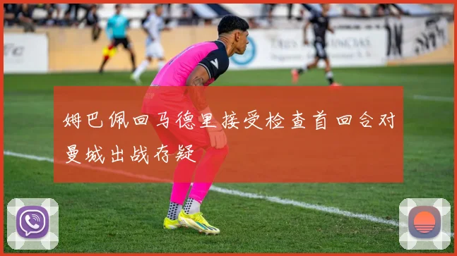 姆巴佩回马德里接受检查首回合对曼城出战存疑