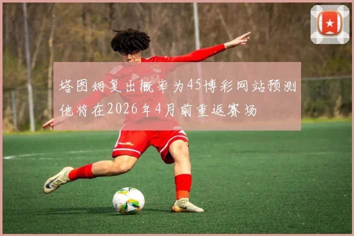 塔图姆复出概率为45博彩网站预测他将在2026年4月前重返赛场
