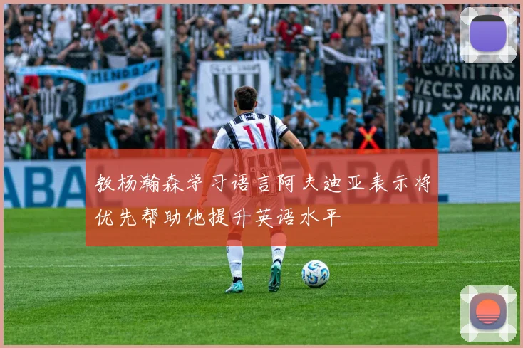 教杨瀚森学习语言阿夫迪亚表示将优先帮助他提升英语水平