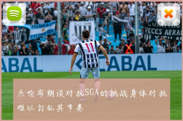 杰伦布朗谈对抗SGA的挑战身体对抗难以打乱其节奏