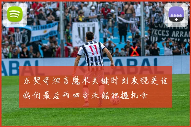 东契奇坦言魔术关键时刻表现更佳我们最后两回合未能把握机会