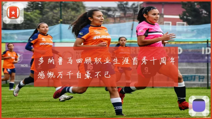 多纳鲁马回顾职业生涯首秀十周年感慨万千自豪不已