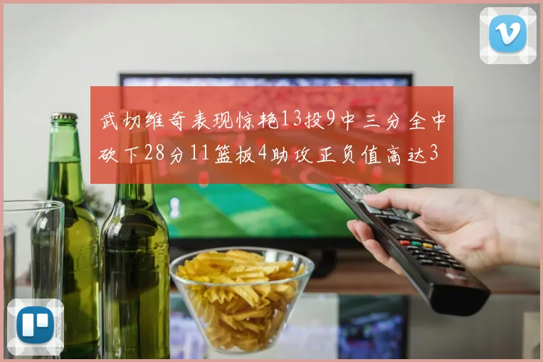 武切维奇表现惊艳13投9中三分全中砍下28分11篮板4助攻正负值高达35