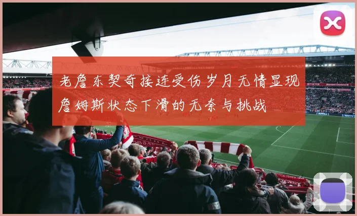 老詹东契奇接连受伤岁月无情显现詹姆斯状态下滑的无奈与挑战