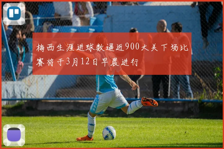 梅西生涯进球数逼近900大关下场比赛将于3月12日早晨进行