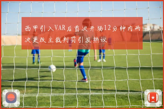 西甲引入VAR后首次开场12分钟内两次更改主裁判罚引发热议
