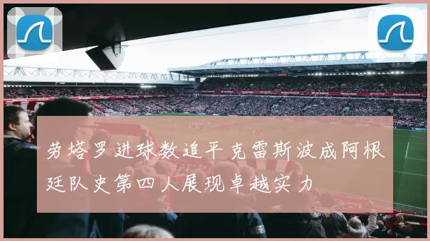 劳塔罗进球数追平克雷斯波成阿根廷队史第四人展现卓越实力