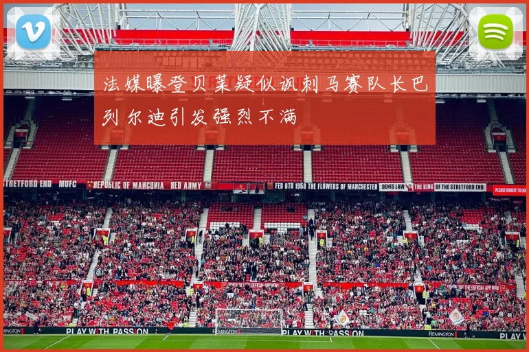 法媒曝登贝莱疑似讽刺马赛队长巴列尔迪引发强烈不满