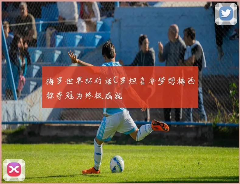 梅罗世界杯对话C罗坦言非梦想梅西称夺冠为终极成就