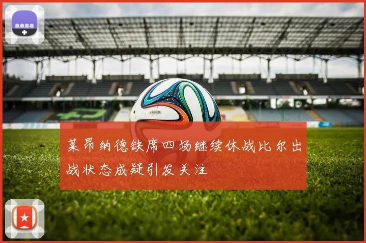 莱昂纳德缺席四场继续休战比尔出战状态成疑引发关注
