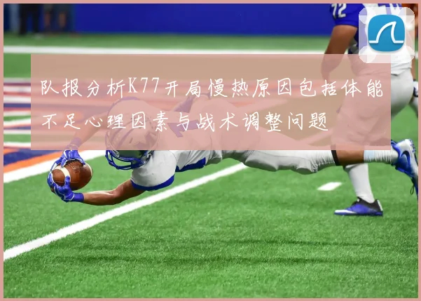 队报分析K77开局慢热原因包括体能不足心理因素与战术调整问题