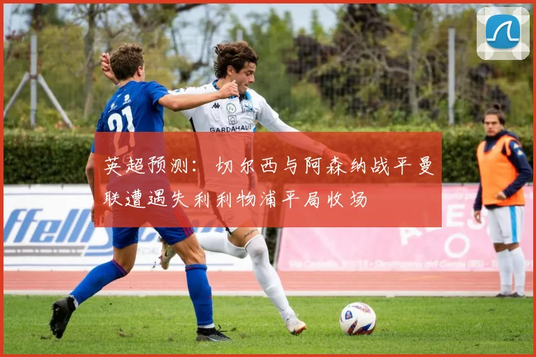 英超预测：切尔西与阿森纳战平曼联遭遇失利利物浦平局收场