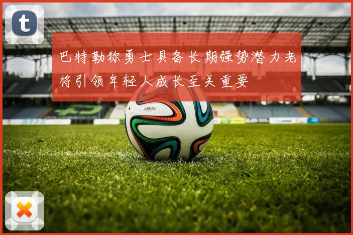 巴特勒称勇士具备长期强势潜力老将引领年轻人成长至关重要