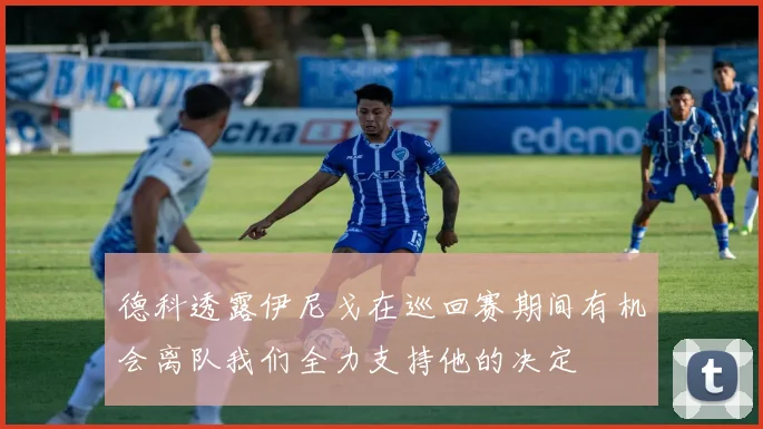 德科透露伊尼戈在巡回赛期间有机会离队我们全力支持他的决定