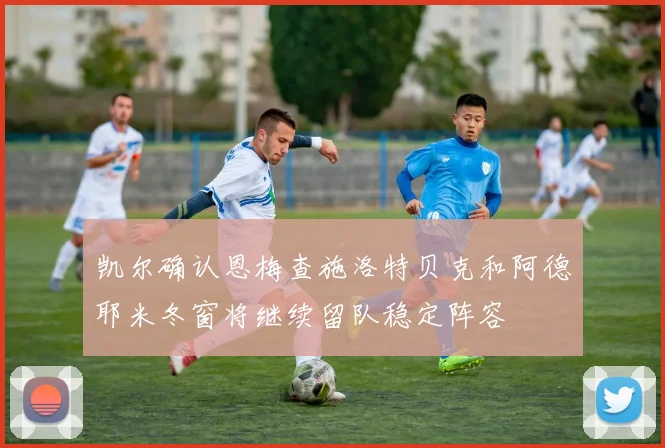 凯尔确认恩梅查施洛特贝克和阿德耶米冬窗将继续留队稳定阵容