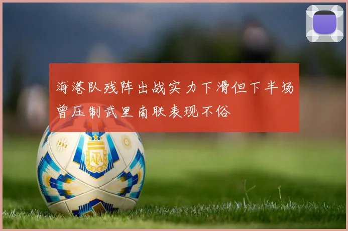 海港队残阵出战实力下滑但下半场曾压制武里南联表现不俗