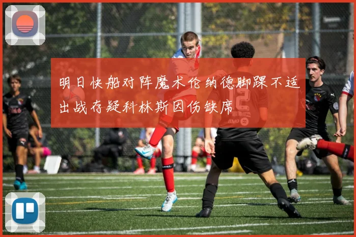 明日快船对阵魔术伦纳德脚踝不适出战存疑科林斯因伤缺席