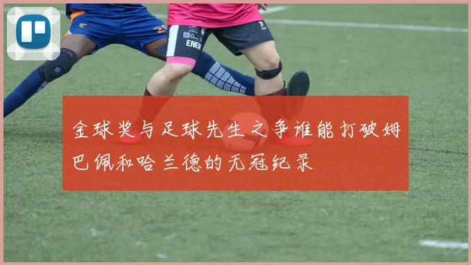 金球奖与足球先生之争谁能打破姆巴佩和哈兰德的无冠纪录