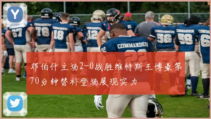 邓伯什主场2-0战胜维特斯王博豪第70分钟替补登场展现实力