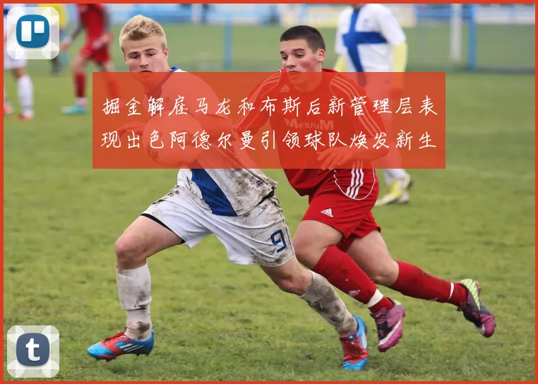 掘金解雇马龙和布斯后新管理层表现出色阿德尔曼引领球队焕发新生