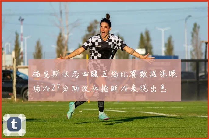 福克斯状态回暖五场比赛数据亮眼场均27分助攻和抢断均表现出色