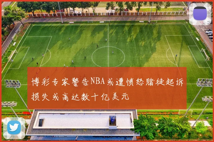 博彩专家警告NBA或遭愤怒赌徒起诉损失或高达数十亿美元
