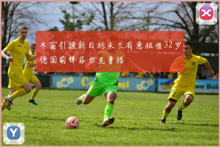 冬窗引援新目标米兰有意租借32岁德国前锋菲尔克鲁格