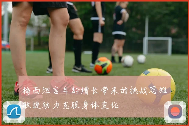 梅西坦言年龄增长带来的挑战思维敏捷助力克服身体变化