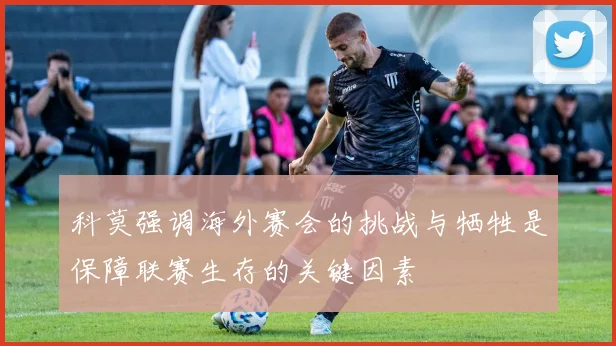 科莫强调海外赛会的挑战与牺牲是保障联赛生存的关键因素