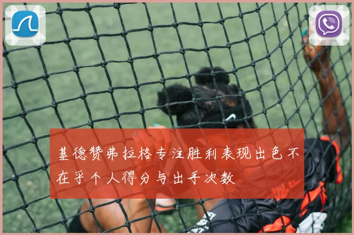 基德赞弗拉格专注胜利表现出色不在乎个人得分与出手次数