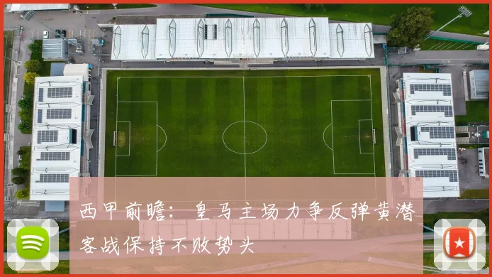 西甲前瞻：皇马主场力争反弹黄潜客战保持不败势头