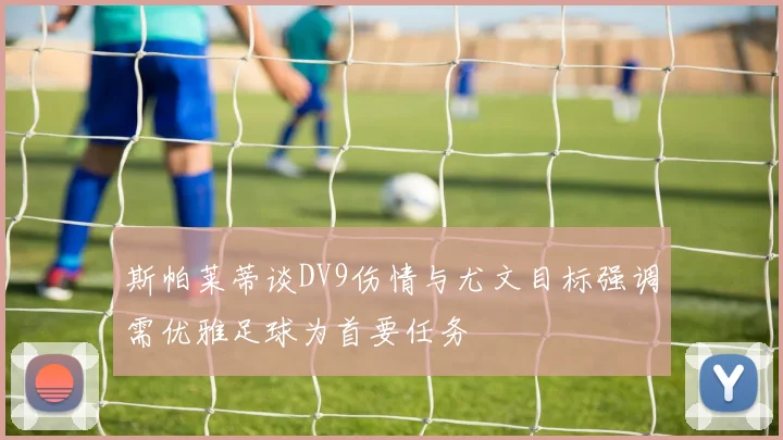 斯帕莱蒂谈DV9伤情与尤文目标强调需优雅足球为首要任务