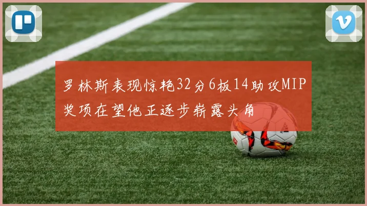 罗林斯表现惊艳32分6板14助攻MIP奖项在望他正逐步崭露头角