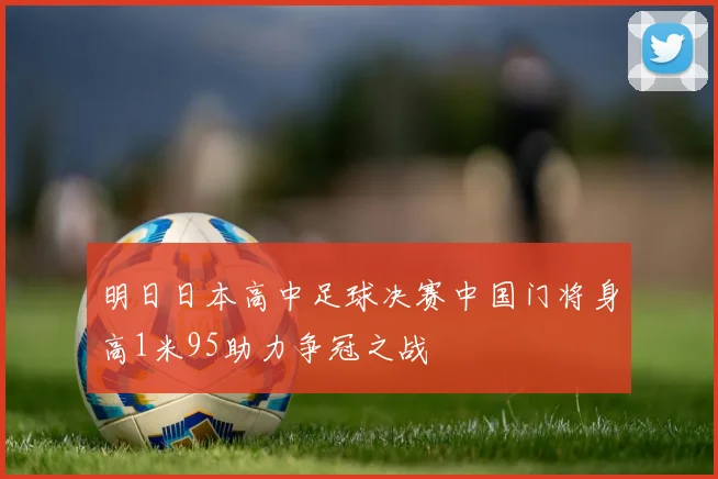 明日日本高中足球决赛中国门将身高1米95助力争冠之战