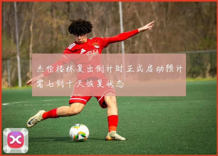杰伦格林复出倒计时正式启动预计需七到十天恢复状态