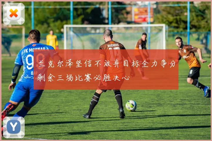 兰克尔泽坚信不放弃目标全力争分剩余三场比赛必胜决心