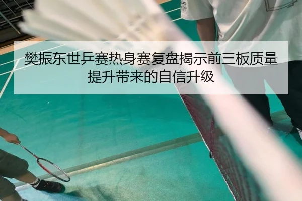 樊振东世乒赛热身赛复盘揭示前三板质量提升带来的自信升级